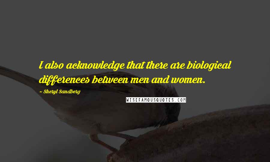 Sheryl Sandberg Quotes: I also acknowledge that there are biological differences between men and women.
