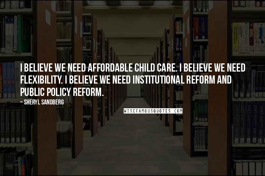 Sheryl Sandberg Quotes: I believe we need affordable child care. I believe we need flexibility. I believe we need institutional reform and public policy reform.