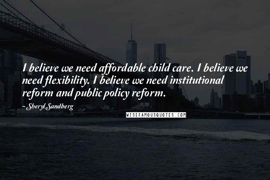 Sheryl Sandberg Quotes: I believe we need affordable child care. I believe we need flexibility. I believe we need institutional reform and public policy reform.