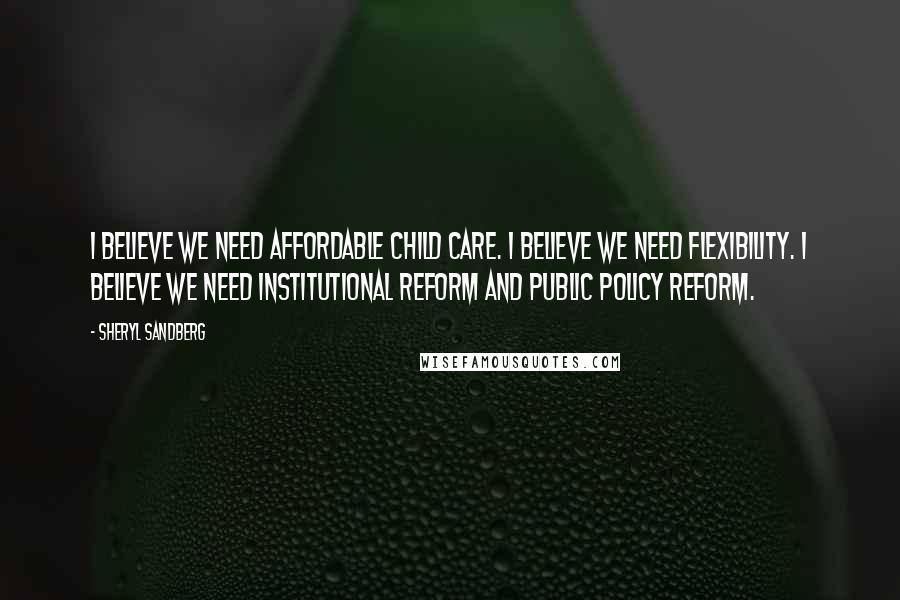 Sheryl Sandberg Quotes: I believe we need affordable child care. I believe we need flexibility. I believe we need institutional reform and public policy reform.