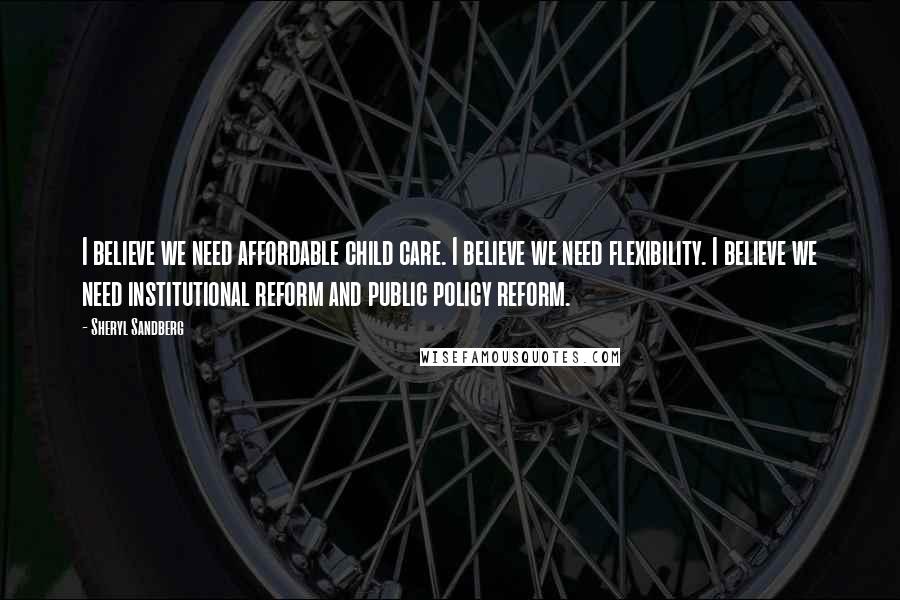 Sheryl Sandberg Quotes: I believe we need affordable child care. I believe we need flexibility. I believe we need institutional reform and public policy reform.