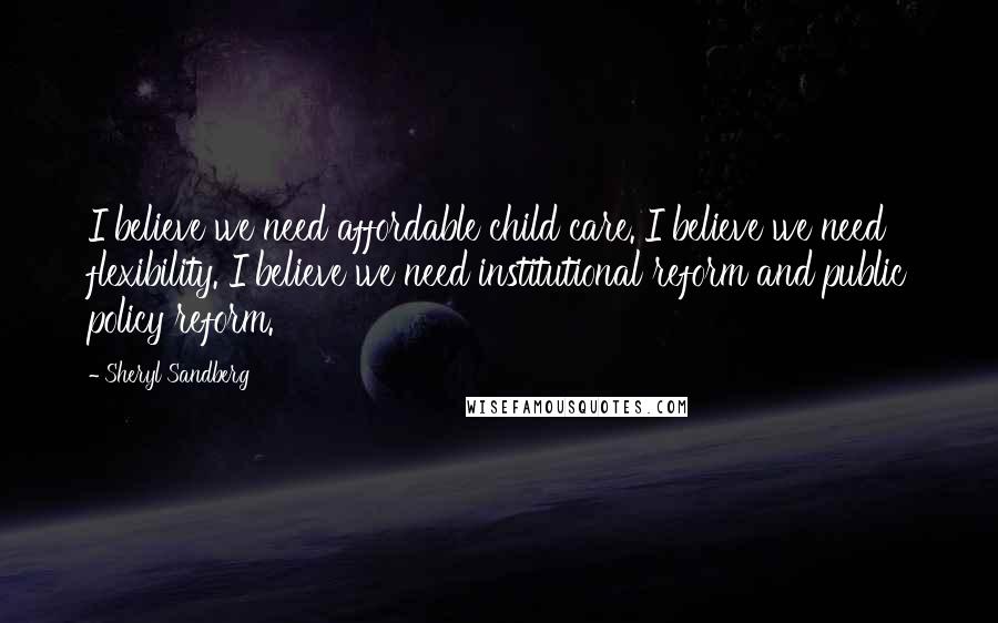 Sheryl Sandberg Quotes: I believe we need affordable child care. I believe we need flexibility. I believe we need institutional reform and public policy reform.