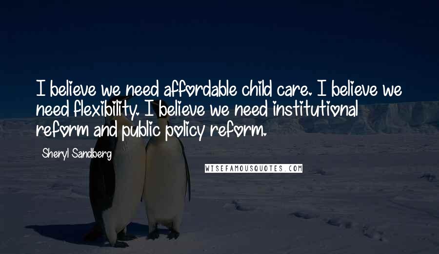 Sheryl Sandberg Quotes: I believe we need affordable child care. I believe we need flexibility. I believe we need institutional reform and public policy reform.