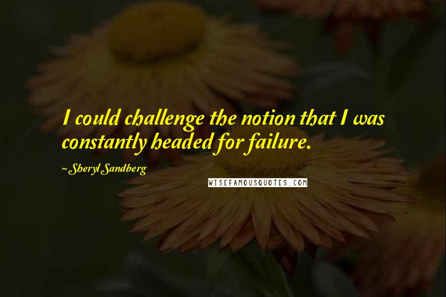 Sheryl Sandberg Quotes: I could challenge the notion that I was constantly headed for failure.