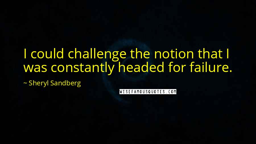 Sheryl Sandberg Quotes: I could challenge the notion that I was constantly headed for failure.