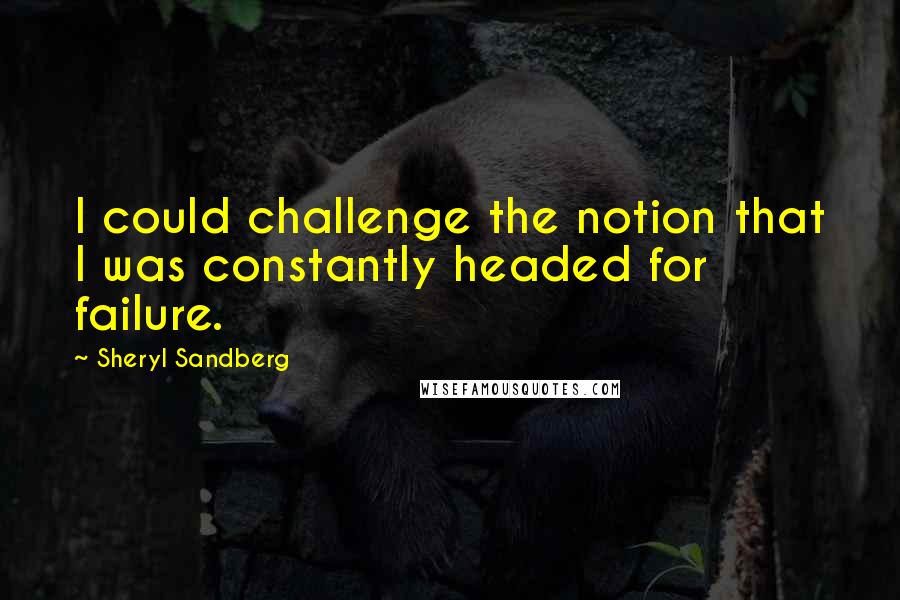 Sheryl Sandberg Quotes: I could challenge the notion that I was constantly headed for failure.