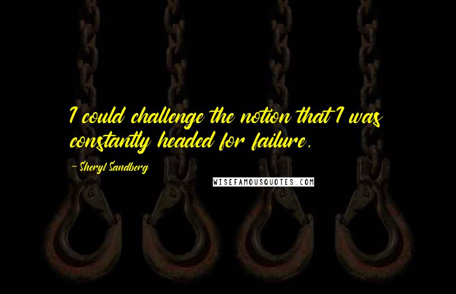 Sheryl Sandberg Quotes: I could challenge the notion that I was constantly headed for failure.