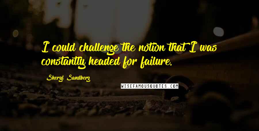 Sheryl Sandberg Quotes: I could challenge the notion that I was constantly headed for failure.