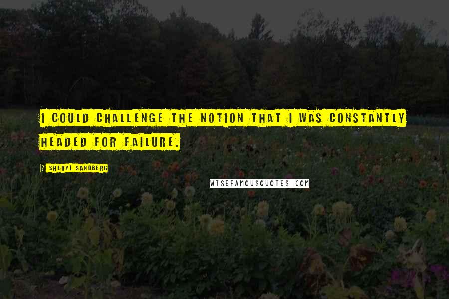 Sheryl Sandberg Quotes: I could challenge the notion that I was constantly headed for failure.