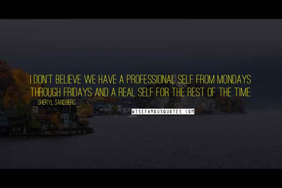 Sheryl Sandberg Quotes: I don't believe we have a professional self from Mondays through Fridays and a real self for the rest of the time.