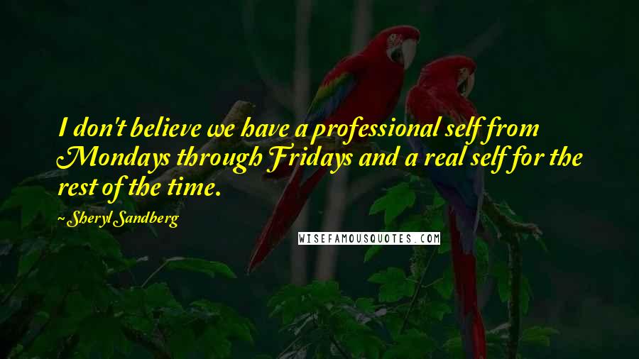 Sheryl Sandberg Quotes: I don't believe we have a professional self from Mondays through Fridays and a real self for the rest of the time.