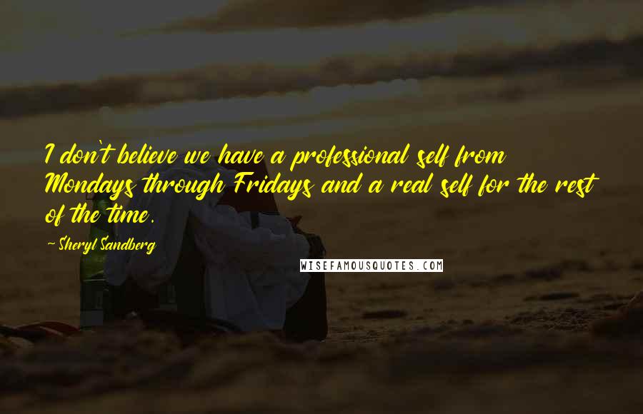 Sheryl Sandberg Quotes: I don't believe we have a professional self from Mondays through Fridays and a real self for the rest of the time.