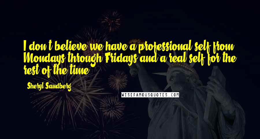 Sheryl Sandberg Quotes: I don't believe we have a professional self from Mondays through Fridays and a real self for the rest of the time.