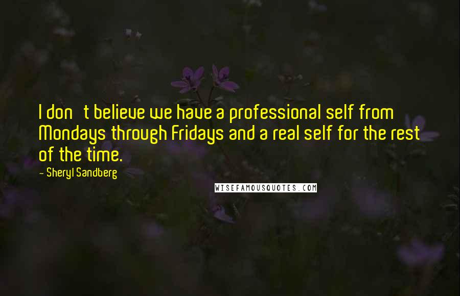Sheryl Sandberg Quotes: I don't believe we have a professional self from Mondays through Fridays and a real self for the rest of the time.