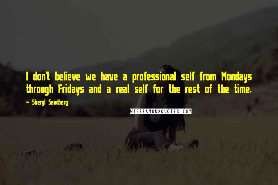 Sheryl Sandberg Quotes: I don't believe we have a professional self from Mondays through Fridays and a real self for the rest of the time.