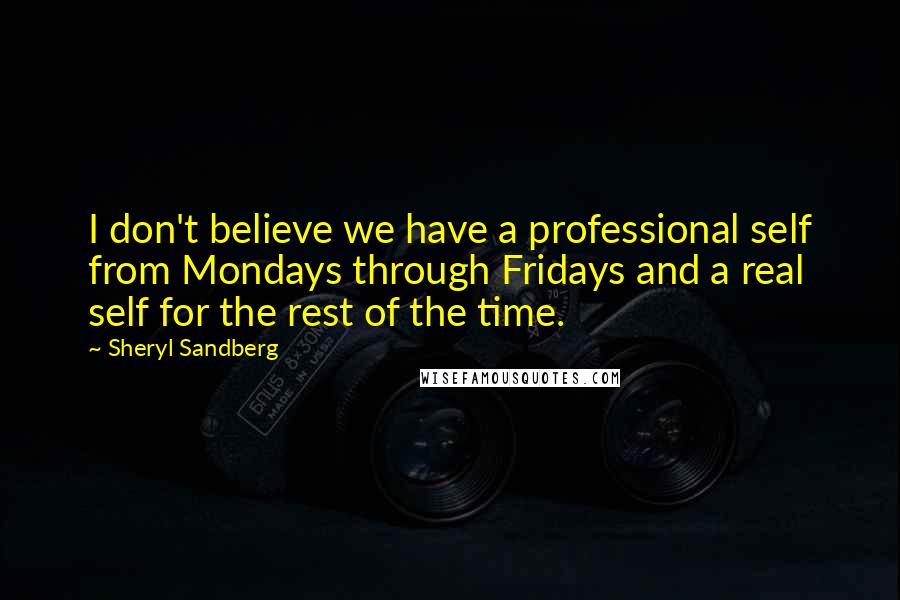 Sheryl Sandberg Quotes: I don't believe we have a professional self from Mondays through Fridays and a real self for the rest of the time.