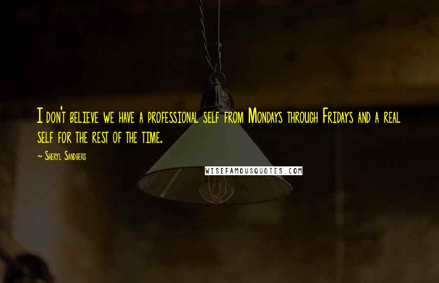 Sheryl Sandberg Quotes: I don't believe we have a professional self from Mondays through Fridays and a real self for the rest of the time.