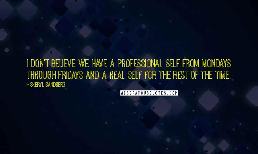 Sheryl Sandberg Quotes: I don't believe we have a professional self from Mondays through Fridays and a real self for the rest of the time.