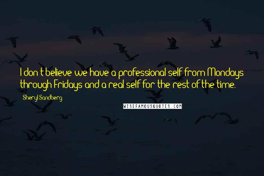 Sheryl Sandberg Quotes: I don't believe we have a professional self from Mondays through Fridays and a real self for the rest of the time.