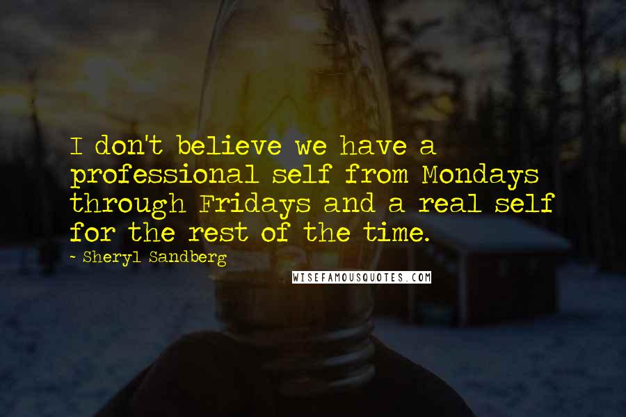 Sheryl Sandberg Quotes: I don't believe we have a professional self from Mondays through Fridays and a real self for the rest of the time.