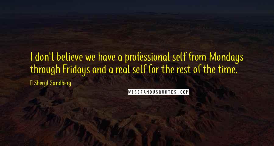 Sheryl Sandberg Quotes: I don't believe we have a professional self from Mondays through Fridays and a real self for the rest of the time.