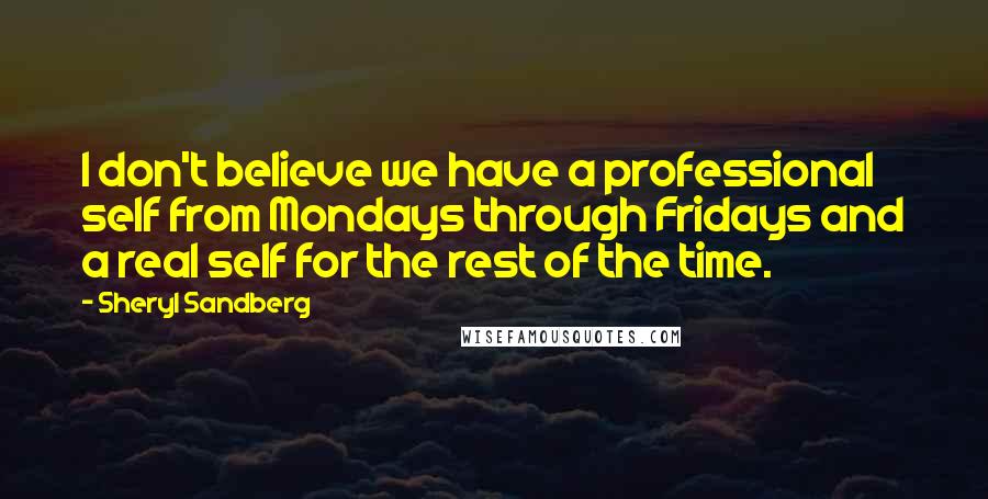 Sheryl Sandberg Quotes: I don't believe we have a professional self from Mondays through Fridays and a real self for the rest of the time.