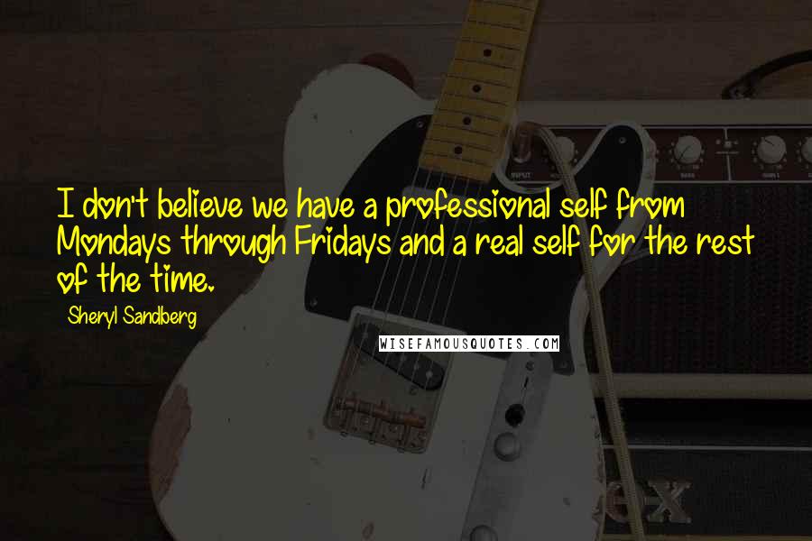Sheryl Sandberg Quotes: I don't believe we have a professional self from Mondays through Fridays and a real self for the rest of the time.
