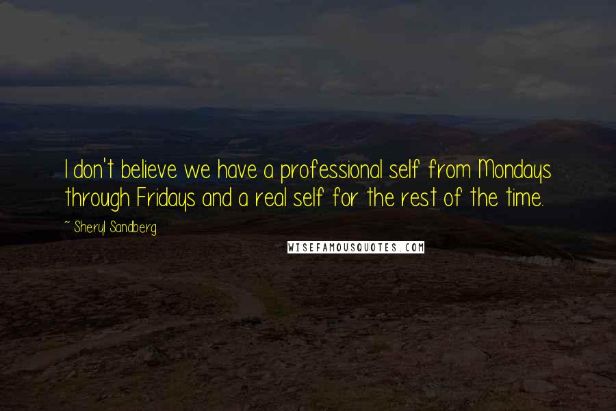 Sheryl Sandberg Quotes: I don't believe we have a professional self from Mondays through Fridays and a real self for the rest of the time.