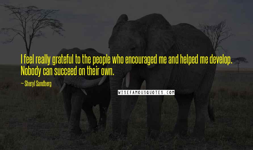 Sheryl Sandberg Quotes: I feel really grateful to the people who encouraged me and helped me develop. Nobody can succeed on their own.