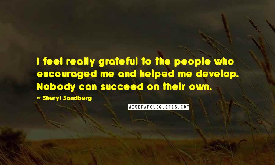 Sheryl Sandberg Quotes: I feel really grateful to the people who encouraged me and helped me develop. Nobody can succeed on their own.