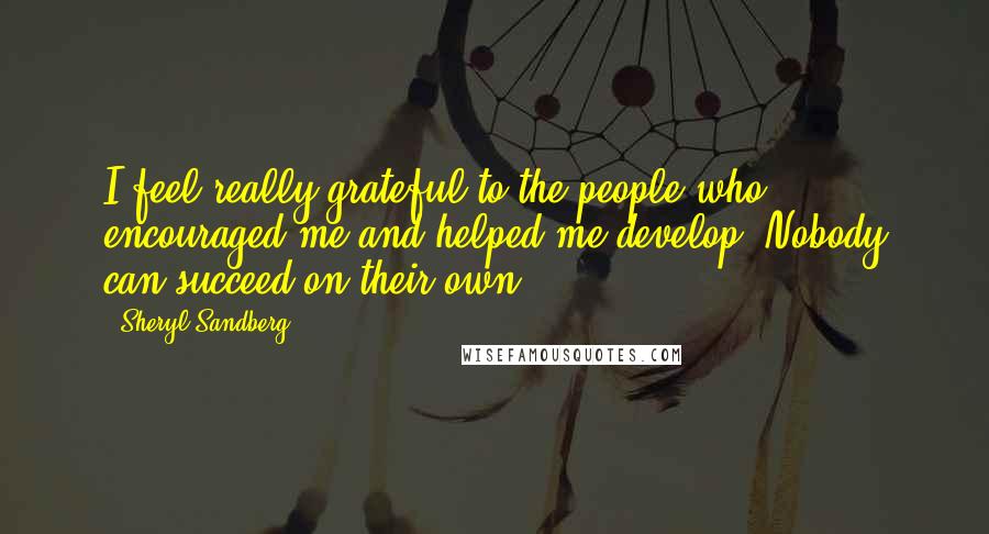 Sheryl Sandberg Quotes: I feel really grateful to the people who encouraged me and helped me develop. Nobody can succeed on their own.