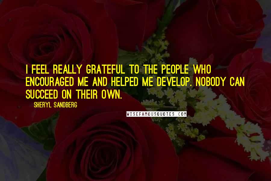 Sheryl Sandberg Quotes: I feel really grateful to the people who encouraged me and helped me develop. Nobody can succeed on their own.