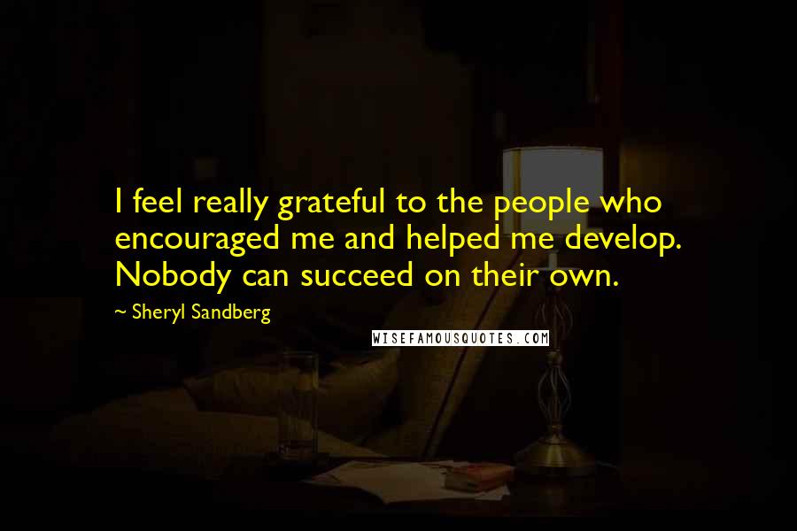 Sheryl Sandberg Quotes: I feel really grateful to the people who encouraged me and helped me develop. Nobody can succeed on their own.