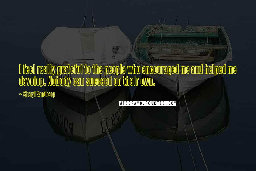 Sheryl Sandberg Quotes: I feel really grateful to the people who encouraged me and helped me develop. Nobody can succeed on their own.