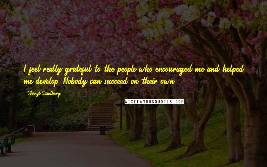 Sheryl Sandberg Quotes: I feel really grateful to the people who encouraged me and helped me develop. Nobody can succeed on their own.