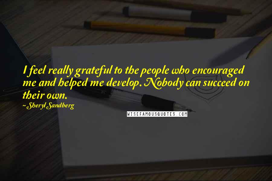 Sheryl Sandberg Quotes: I feel really grateful to the people who encouraged me and helped me develop. Nobody can succeed on their own.