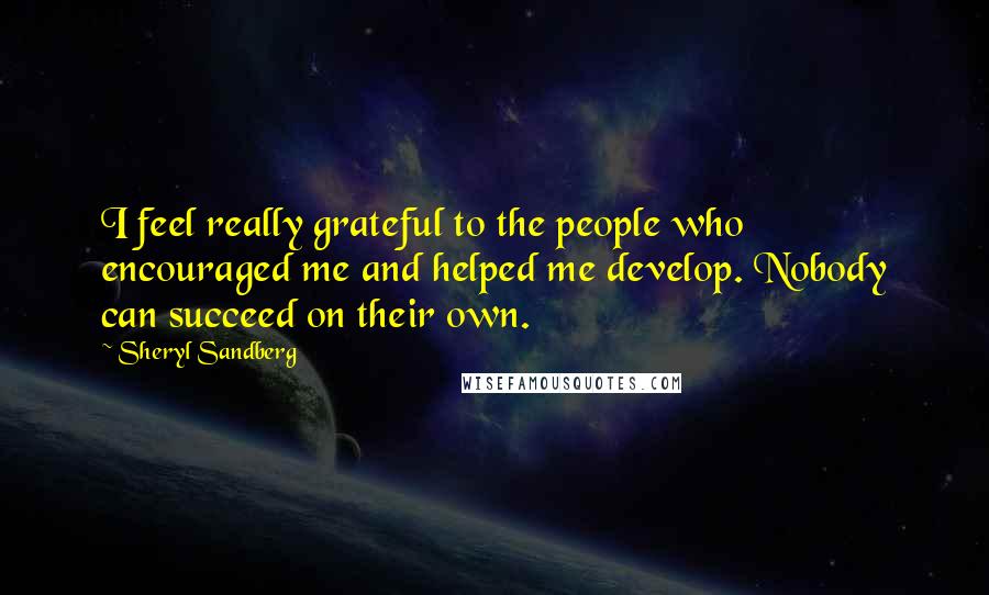 Sheryl Sandberg Quotes: I feel really grateful to the people who encouraged me and helped me develop. Nobody can succeed on their own.