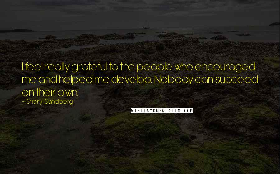 Sheryl Sandberg Quotes: I feel really grateful to the people who encouraged me and helped me develop. Nobody can succeed on their own.