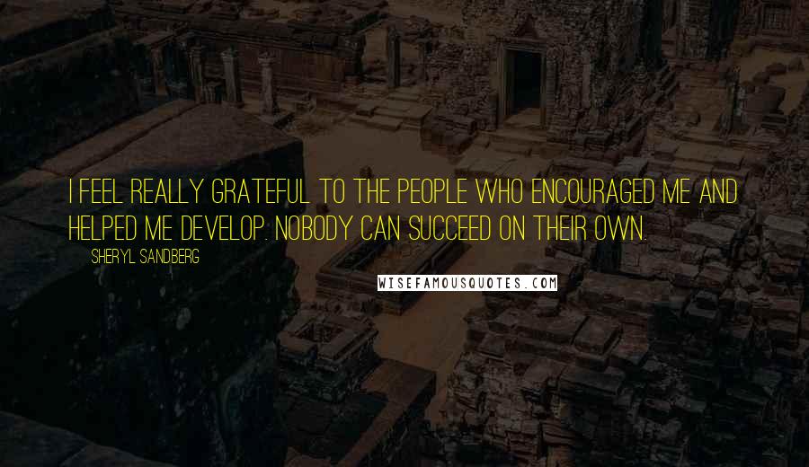 Sheryl Sandberg Quotes: I feel really grateful to the people who encouraged me and helped me develop. Nobody can succeed on their own.