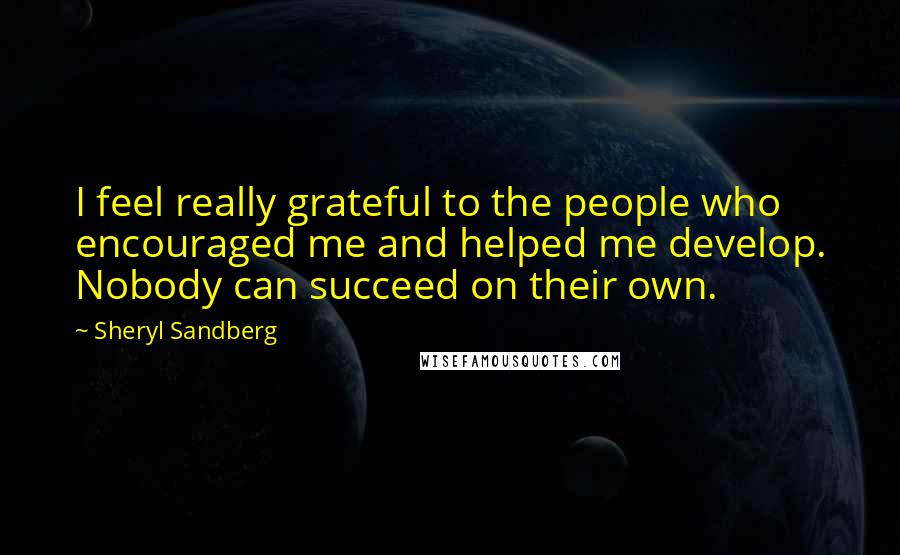 Sheryl Sandberg Quotes: I feel really grateful to the people who encouraged me and helped me develop. Nobody can succeed on their own.
