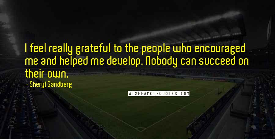 Sheryl Sandberg Quotes: I feel really grateful to the people who encouraged me and helped me develop. Nobody can succeed on their own.