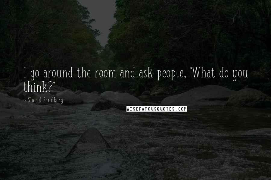 Sheryl Sandberg Quotes: I go around the room and ask people, 'What do you think?'