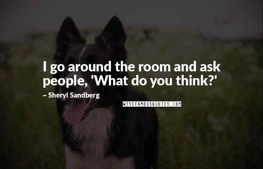 Sheryl Sandberg Quotes: I go around the room and ask people, 'What do you think?'