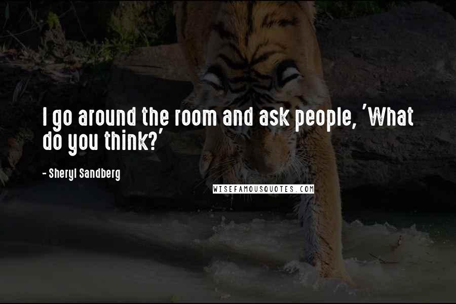 Sheryl Sandberg Quotes: I go around the room and ask people, 'What do you think?'