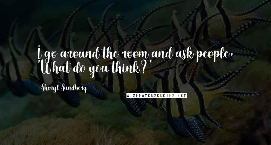 Sheryl Sandberg Quotes: I go around the room and ask people, 'What do you think?'