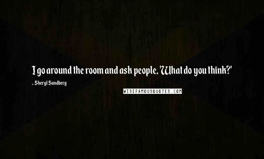 Sheryl Sandberg Quotes: I go around the room and ask people, 'What do you think?'