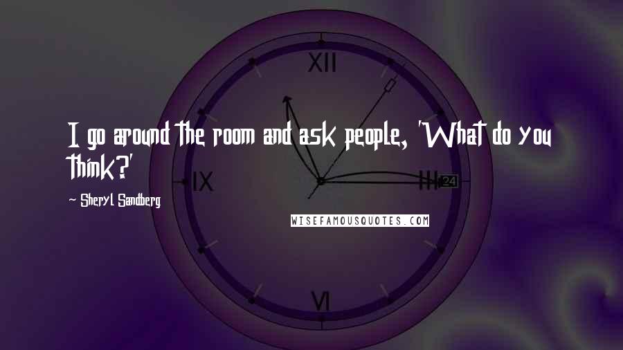 Sheryl Sandberg Quotes: I go around the room and ask people, 'What do you think?'