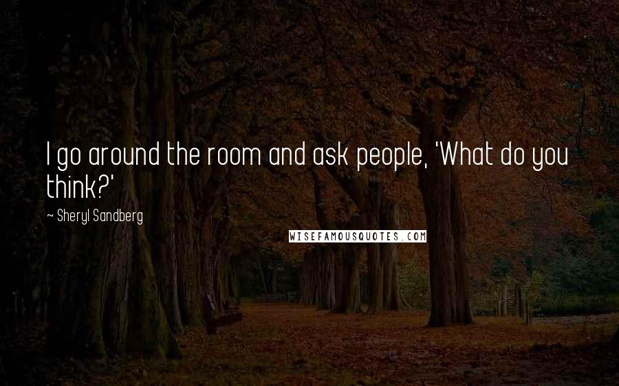 Sheryl Sandberg Quotes: I go around the room and ask people, 'What do you think?'