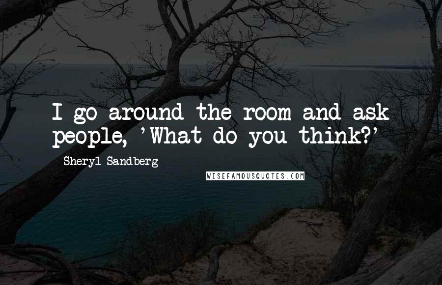 Sheryl Sandberg Quotes: I go around the room and ask people, 'What do you think?'