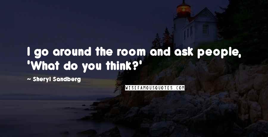 Sheryl Sandberg Quotes: I go around the room and ask people, 'What do you think?'